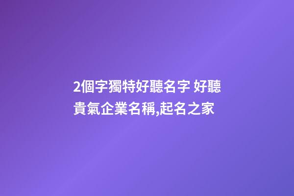 2個字獨特好聽名字 好聽貴氣企業名稱,起名之家-第1張-公司起名-玄機派